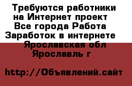 Требуются работники на Интернет-проект - Все города Работа » Заработок в интернете   . Ярославская обл.,Ярославль г.